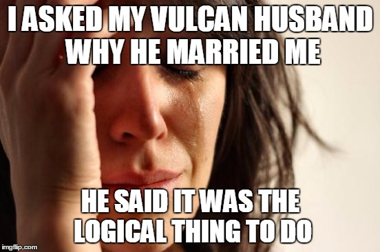 First World Problems Meme | I ASKED MY VULCAN HUSBAND WHY HE MARRIED ME; HE SAID IT WAS THE LOGICAL THING TO DO | image tagged in memes,first world problems | made w/ Imgflip meme maker