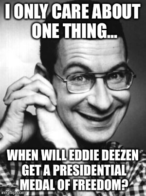 Eddie Deezen | I ONLY CARE ABOUT ONE THING…; WHEN WILL EDDIE DEEZEN GET A PRESIDENTIAL MEDAL OF FREEDOM? | image tagged in memes,eddie deezen | made w/ Imgflip meme maker