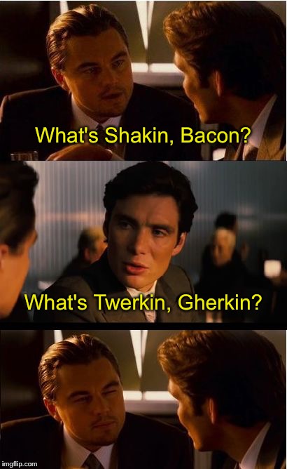 Inception Meme | What's Shakin, Bacon? What's Twerkin, Gherkin? | image tagged in memes,inception | made w/ Imgflip meme maker