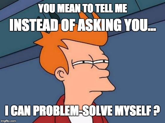 Futurama Fry Meme | INSTEAD OF ASKING YOU... YOU MEAN TO TELL ME; I CAN PROBLEM-SOLVE MYSELF ? | image tagged in memes,futurama fry | made w/ Imgflip meme maker