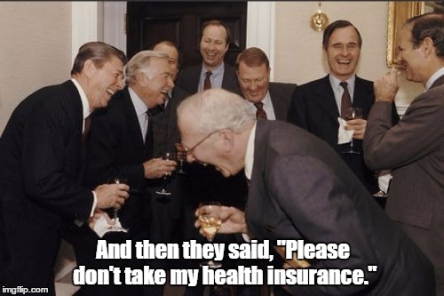 Laughing Men In Suits Meme | And then they said, "Please don't take my health insurance." | image tagged in memes,laughing men in suits | made w/ Imgflip meme maker