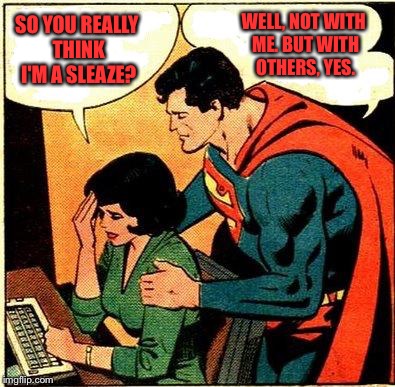 Superman Lois problems | WELL, NOT WITH ME. BUT WITH OTHERS, YES. SO YOU REALLY THINK I'M A SLEAZE? | image tagged in superman  lois problems,memes | made w/ Imgflip meme maker
