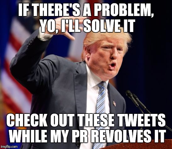 Trump Rap | IF THERE'S A PROBLEM, YO, I'LL SOLVE IT; CHECK OUT THESE TWEETS WHILE MY PR REVOLVES IT | image tagged in trump rap | made w/ Imgflip meme maker