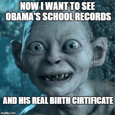 Gollum Meme | NOW I WANT TO SEE OBAMA'S SCHOOL RECORDS; AND HIS REAL BIRTH CIRTIFICATE | image tagged in memes,gollum | made w/ Imgflip meme maker