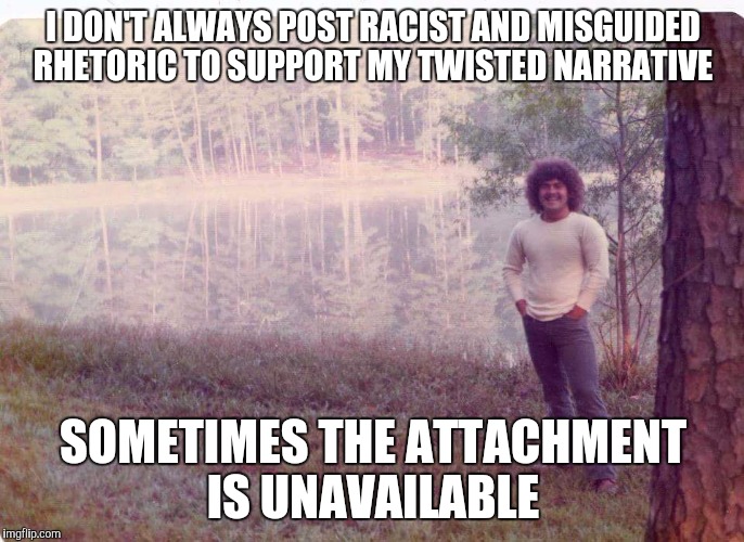 Facebook | I DON'T ALWAYS POST RACIST AND MISGUIDED RHETORIC TO SUPPORT MY TWISTED NARRATIVE; SOMETIMES THE ATTACHMENT IS UNAVAILABLE | image tagged in facebook,post,why are you reading this | made w/ Imgflip meme maker