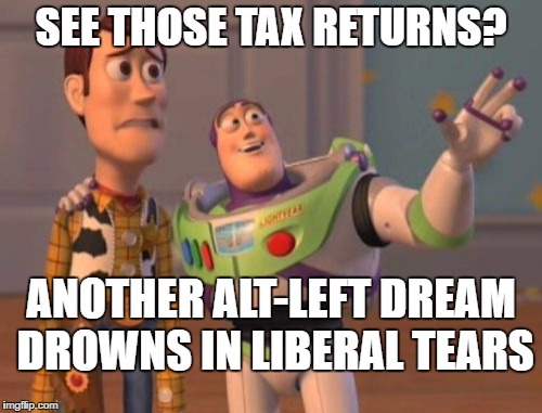 X, X Everywhere Meme | SEE THOSE TAX RETURNS? ANOTHER ALT-LEFT DREAM DROWNS IN LIBERAL TEARS | image tagged in memes,x x everywhere | made w/ Imgflip meme maker