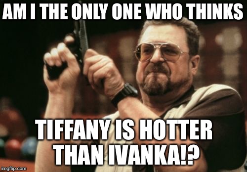 Tiffany Hotter Than Ivanka Trump | AM I THE ONLY ONE WHO THINKS; TIFFANY IS HOTTER THAN IVANKA!? | image tagged in memes,am i the only one around here,tiffany,ivanka trump | made w/ Imgflip meme maker