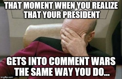 Captain Picard Facepalm | THAT MOMENT WHEN YOU REALIZE THAT YOUR PRESIDENT; GETS INTO COMMENT WARS THE SAME WAY YOU DO... | image tagged in memes,captain picard facepalm | made w/ Imgflip meme maker