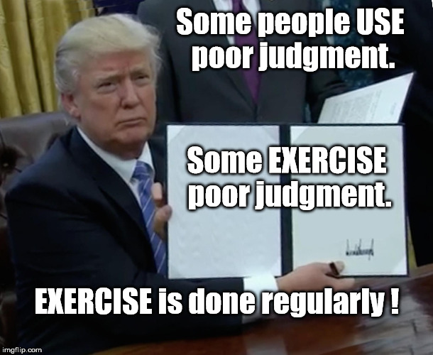 Trump Bill Signing Meme | Some people USE poor judgment. Some EXERCISE poor judgment. EXERCISE is done regularly ! | image tagged in trump judgment | made w/ Imgflip meme maker