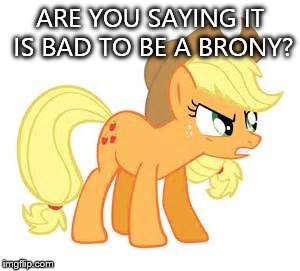Mad AJ | ARE YOU SAYING IT IS BAD TO BE A BRONY? | image tagged in mad aj | made w/ Imgflip meme maker