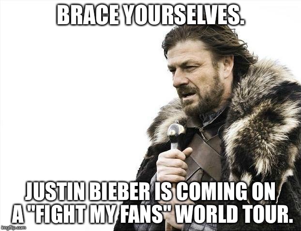 Justin Bieber Fight Fans World Tour | BRACE YOURSELVES. JUSTIN BIEBER IS COMING ON A "FIGHT MY FANS" WORLD TOUR. | image tagged in memes,brace yourselves x is coming,justin bieber,fight,fans | made w/ Imgflip meme maker