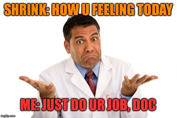 Confused doctor | SHRINK: HOW U FEELING TODAY; ME: JUST DO UR JOB, DOC | image tagged in confused doctor,thug life,wtf | made w/ Imgflip meme maker