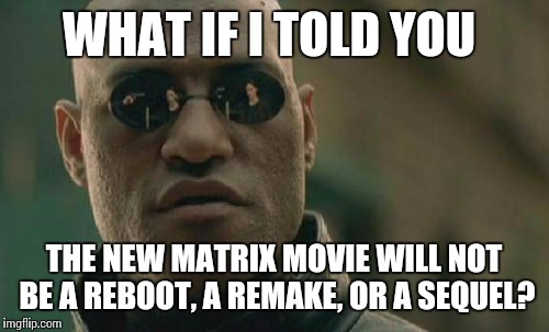 Whiskey Tango Foxtrot is it then? | WHAT IF I TOLD YOU; THE NEW MATRIX MOVIE WILL NOT BE A REBOOT, A REMAKE, OR A SEQUEL? | image tagged in memes,matrix morpheus | made w/ Imgflip meme maker