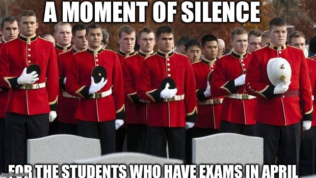 moment of silence | A MOMENT OF SILENCE; FOR THE STUDENTS WHO HAVE EXAMS IN APRIL | image tagged in moment of silence | made w/ Imgflip meme maker
