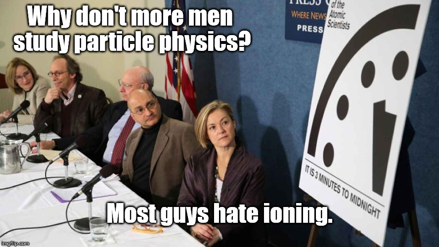 Science Conundrum | Why don't more men study particle physics? Most guys hate ioning. | image tagged in scientists,physics,memes | made w/ Imgflip meme maker