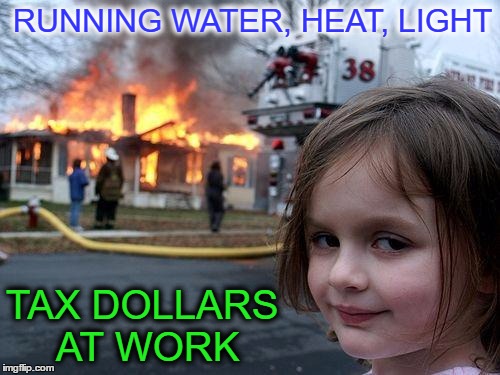 Tax Dollars For Kids | RUNNING WATER, HEAT, LIGHT; TAX DOLLARS AT WORK | image tagged in disaster girl,taxes,lol so funny,welfare surfer,liberal vs conservative,kids these days | made w/ Imgflip meme maker