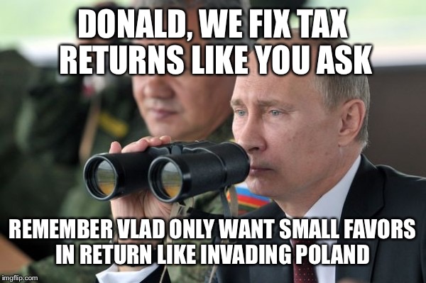 DONALD, WE FIX TAX RETURNS LIKE YOU ASK REMEMBER VLAD ONLY WANT SMALL FAVORS IN RETURN LIKE INVADING POLAND | made w/ Imgflip meme maker