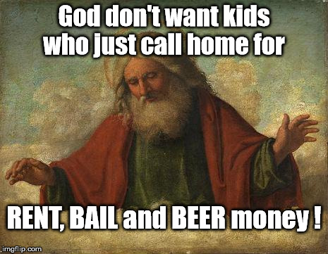 God and his kids | God don't want kids who just call home for; RENT, BAIL and BEER money ! | image tagged in god | made w/ Imgflip meme maker