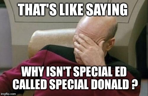Captain Picard Facepalm Meme | THAT'S LIKE SAYING WHY ISN'T SPECIAL ED CALLED SPECIAL DONALD ? | image tagged in memes,captain picard facepalm | made w/ Imgflip meme maker