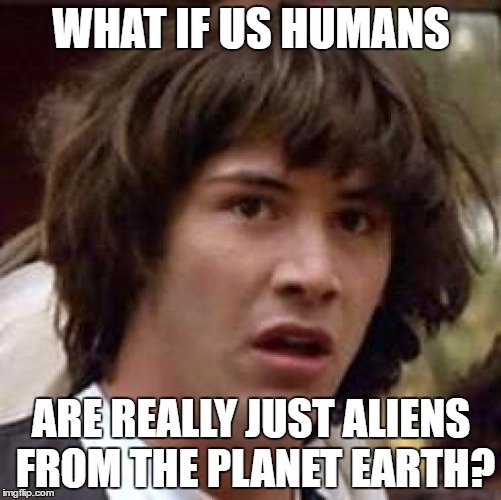 Conspiracy Keanu Meme | WHAT IF US HUMANS; ARE REALLY JUST ALIENS FROM THE PLANET EARTH? | image tagged in memes,conspiracy keanu | made w/ Imgflip meme maker