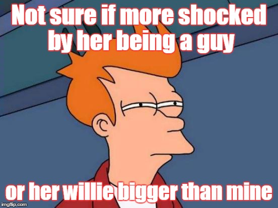 Futurama Fry Meme | Not sure if more shocked by her being a guy or her willie bigger than mine | image tagged in memes,futurama fry | made w/ Imgflip meme maker