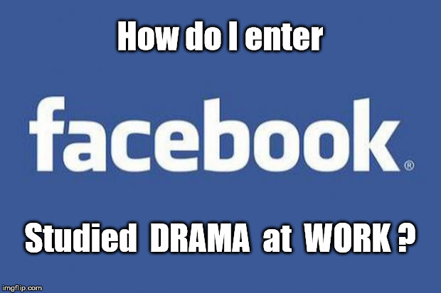 Studied Drama ... | How do I enter; Studied  DRAMA  at  WORK ? | image tagged in facebook | made w/ Imgflip meme maker