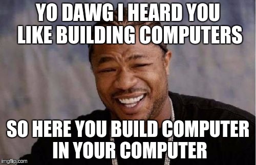 Yo Dawg Heard You Meme | YO DAWG I HEARD YOU LIKE BUILDING COMPUTERS; SO HERE YOU BUILD COMPUTER IN YOUR COMPUTER | image tagged in memes,yo dawg heard you | made w/ Imgflip meme maker