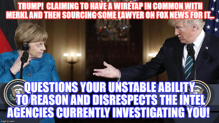 Keep on talking Cracker Crazy... | TRUMP!  CLAIMING TO HAVE A WIRETAP IN COMMON WITH MERKL AND THEN SOURCING SOME LAWYER ON FOX NEWS FOR IT... QUESTIONS YOUR UNSTABLE ABILITY TO REASON AND DISRESPECTS THE INTEL AGENCIES CURRENTLY INVESTIGATING YOU! | image tagged in donald trump,wiretap,merkel | made w/ Imgflip meme maker