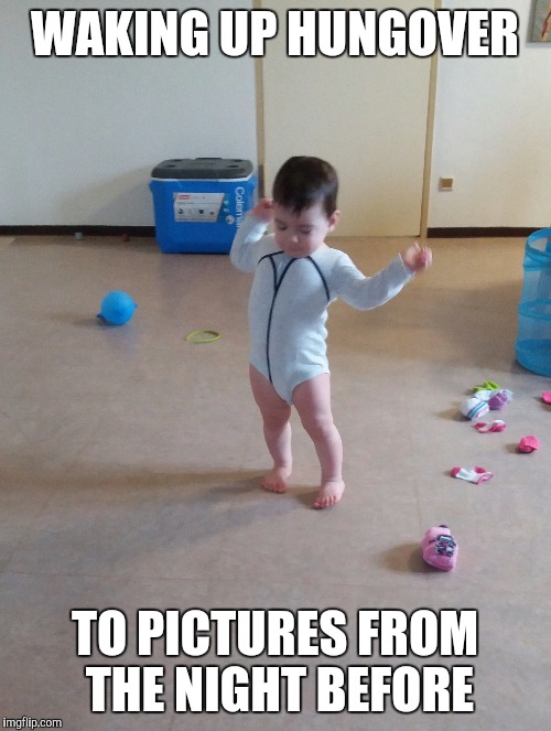 WAKING UP HUNGOVER; TO PICTURES FROM THE NIGHT BEFORE | image tagged in hungover,drunk baby | made w/ Imgflip meme maker