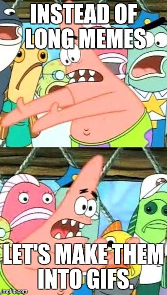 Put It Somewhere Else Patrick | INSTEAD OF LONG MEMES; LET'S MAKE THEM INTO GIFS. | image tagged in memes,put it somewhere else patrick | made w/ Imgflip meme maker