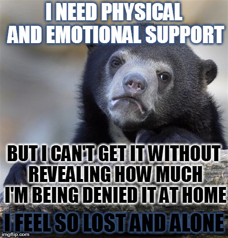 I fall behind on the action here and end up feeling more isolated | I NEED PHYSICAL AND EMOTIONAL SUPPORT; BUT I CAN'T GET IT WITHOUT REVEALING HOW MUCH I'M BEING DENIED IT AT HOME; I FEEL SO LOST AND ALONE | image tagged in memes,confession bear,depression,talk,friends,help | made w/ Imgflip meme maker
