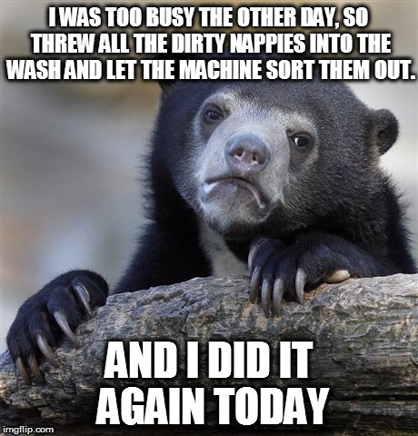 And I still didn't have enough time to get everything I needed done  | I WAS TOO BUSY THE OTHER DAY, SO THREW ALL THE DIRTY NAPPIES INTO THE WASH AND LET THE MACHINE SORT THEM OUT. AND I DID IT AGAIN TODAY | image tagged in memes,confession bear,parenting,hacks,ftw | made w/ Imgflip meme maker