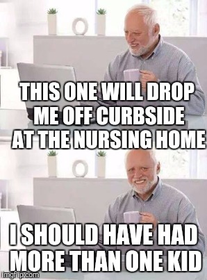 THIS ONE WILL DROP ME OFF CURBSIDE AT THE NURSING HOME I SHOULD HAVE HAD MORE THAN ONE KID | made w/ Imgflip meme maker