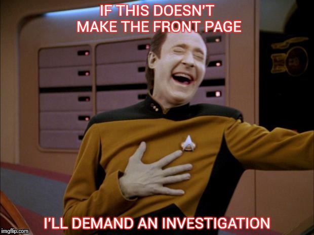 Data likes it | IF THIS DOESN'T MAKE THE FRONT PAGE I'LL DEMAND AN INVESTIGATION | image tagged in data likes it | made w/ Imgflip meme maker