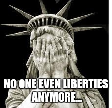 Sad lady liberty | NO ONE EVEN LIBERTIES ANYMORE... | image tagged in sad lady liberty | made w/ Imgflip meme maker