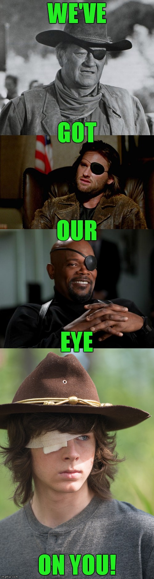 My favorite one eyed characters. What are yours? | WE'VE; GOT; OUR; EYE; ON YOU! | image tagged in one eyed characters,rooster cogburn true grit,snake plisken,nick fury,carl grimes | made w/ Imgflip meme maker