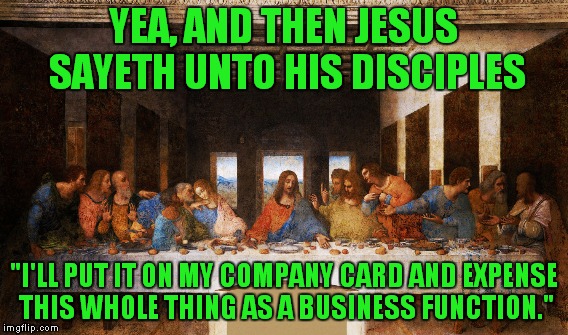 YEA, AND THEN JESUS SAYETH UNTO HIS DISCIPLES "I'LL PUT IT ON MY COMPANY CARD AND EXPENSE THIS WHOLE THING AS A BUSINESS FUNCTION." | made w/ Imgflip meme maker