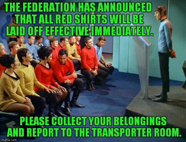 Hard times on the Enterprise | THE FEDERATION HAS ANNOUNCED THAT ALL RED SHIRTS WILL BE LAID OFF EFFECTIVE IMMEDIATELY. PLEASE COLLECT YOUR BELONGINGS AND REPORT TO THE TRANSPORTER ROOM. | image tagged in star trek meeting,lay offs | made w/ Imgflip meme maker