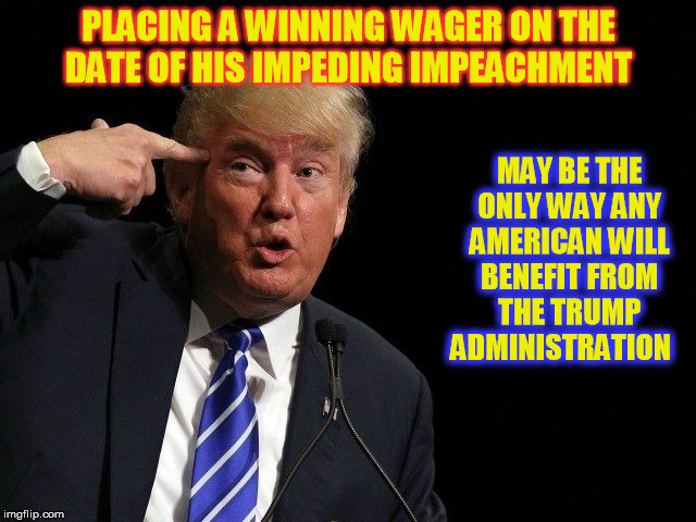 Crazy? You bet ya !  | PLACING A WINNING WAGER ON THE DATE OF HIS IMPEDING IMPEACHMENT; MAY BE THE ONLY WAY ANY AMERICAN WILL BENEFIT FROM THE TRUMP ADMINISTRATION | image tagged in trump,insane,impeachment | made w/ Imgflip meme maker