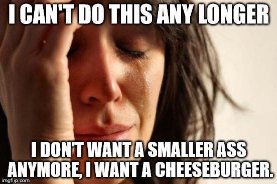 First World Problems | I CAN'T DO THIS ANY LONGER; I DON'T WANT A SMALLER ASS ANYMORE, I WANT A CHEESEBURGER. | image tagged in memes,first world problems | made w/ Imgflip meme maker