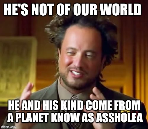 Ancient Aliens Meme | HE'S NOT OF OUR WORLD HE AND HIS KIND COME FROM A PLANET KNOW AS ASSHOLEA | image tagged in memes,ancient aliens | made w/ Imgflip meme maker