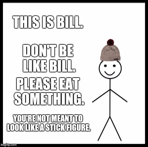 Be Like Bill | THIS IS BILL. DON'T BE LIKE BILL. PLEASE EAT SOMETHING. YOU'RE NOT MEANT TO LOOK LIKE A STICK FIGURE. | image tagged in memes,be like bill | made w/ Imgflip meme maker