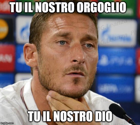 Totti 7-1 Bayern | TU IL NOSTRO ORGOGLIO; TU IL NOSTRO DIO | image tagged in totti 7-1 bayern | made w/ Imgflip meme maker