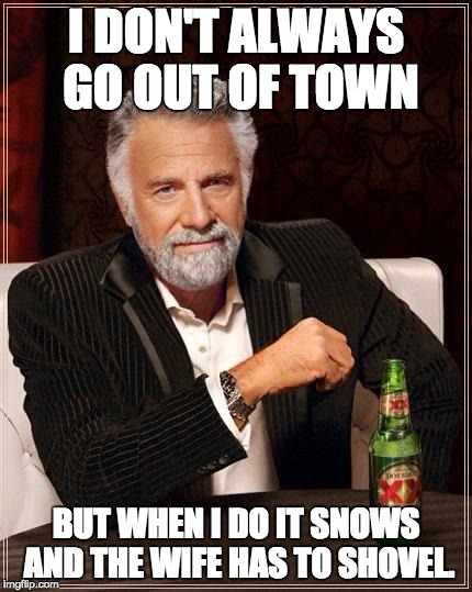 The Most Interesting Man In The World Meme | I DON'T ALWAYS GO OUT OF TOWN; BUT WHEN I DO IT SNOWS AND THE WIFE HAS TO SHOVEL. | image tagged in i don't always have off days | made w/ Imgflip meme maker