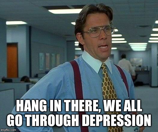 That Would Be Great Meme | HANG IN THERE, WE ALL GO THROUGH DEPRESSION | image tagged in memes,that would be great | made w/ Imgflip meme maker