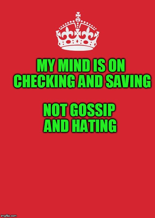 Keep Calm And Carry On Red | MY MIND IS ON CHECKING AND SAVING; NOT GOSSIP AND HATING | image tagged in memes,keep calm and carry on red | made w/ Imgflip meme maker