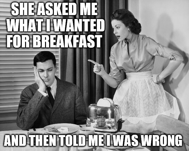 Every Married Couple Can Relate | SHE ASKED ME WHAT I WANTED FOR BREAKFAST; AND THEN TOLD ME I WAS WRONG | image tagged in marriage,nagging wife,angry wife,husband,nagging,wife | made w/ Imgflip meme maker