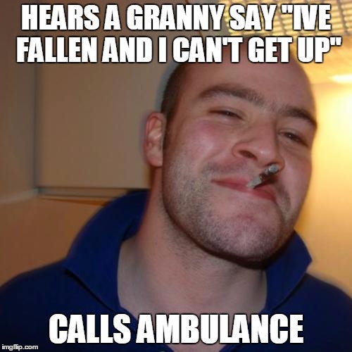 Good Guy Greg Meme | HEARS A GRANNY SAY "IVE FALLEN AND I CAN'T GET UP"; CALLS AMBULANCE | image tagged in memes,good guy greg | made w/ Imgflip meme maker