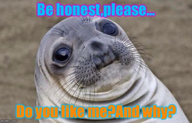 Please,be honest... | Be honest,please... Do you like me?And why? | image tagged in memes,awkward moment sealion | made w/ Imgflip meme maker
