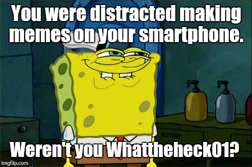 Don't You Squidward Meme | You were distracted making memes on your smartphone. Weren't you Whattheheck01? | image tagged in memes,dont you squidward | made w/ Imgflip meme maker